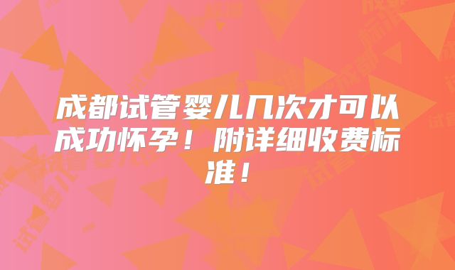成都试管婴儿几次才可以成功怀孕!附详细收费标准!