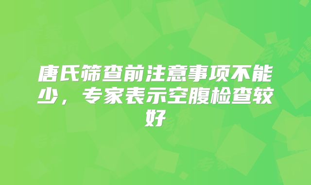 唐氏筛查前注意事项不能少，专家表示空腹检查较好