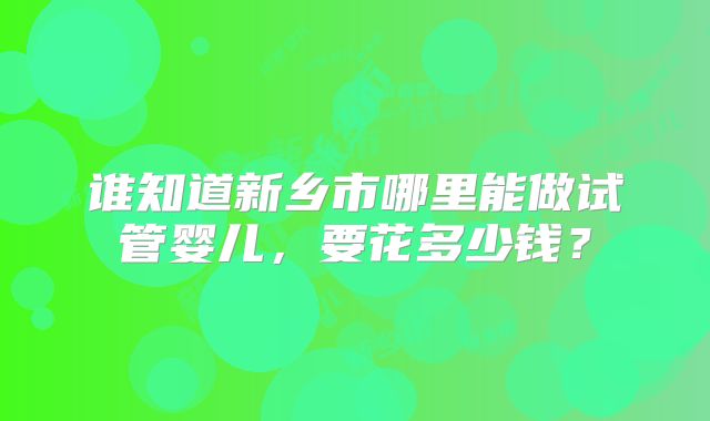 谁知道新乡市哪里能做试管婴儿，要花多少钱？