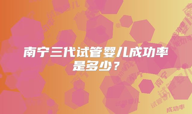 南宁三代试管婴儿成功率是多少？