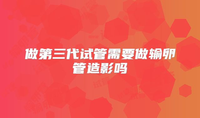 做第三代试管需要做输卵管造影吗