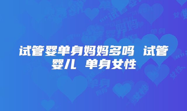 试管婴单身妈妈多吗 试管婴儿 单身女性