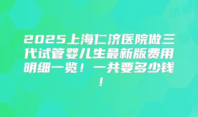 2025上海仁济医院做三代试管婴儿生最新版费用明细一览!一共要多少钱!