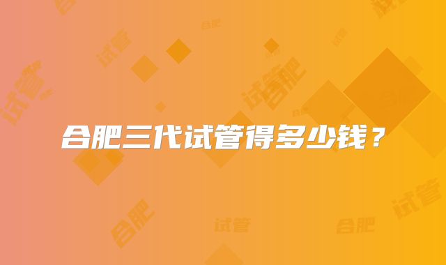 合肥三代试管得多少钱?