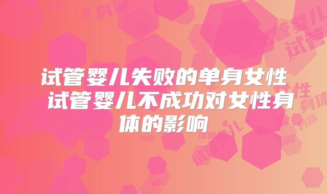 试管婴儿失败的单身女性 试管婴儿不成功对女性身体的影响