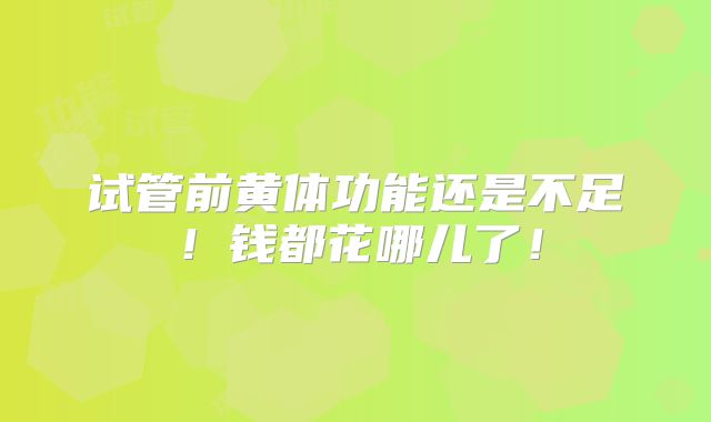 试管前黄体功能还是不足!钱都花哪儿了!