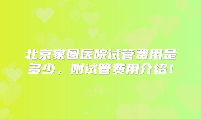 北京家圆医院试管费用是多少，附试管费用介绍！