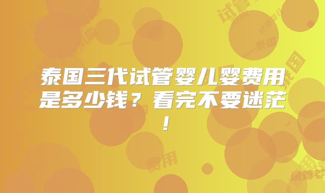 泰国三代试管婴儿婴费用是多少钱？看完不要迷茫！