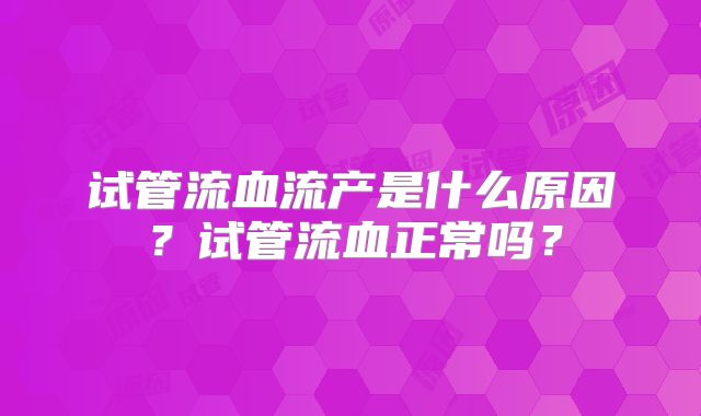 试管流血流产是什么原因?试管流血正常吗?