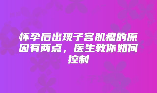 怀孕后出现子宫肌瘤的原因有两点,医生教你如何控制