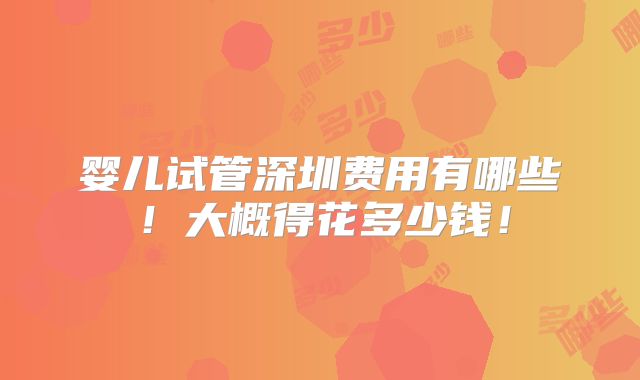 婴儿试管深圳费用有哪些！大概得花多少钱！