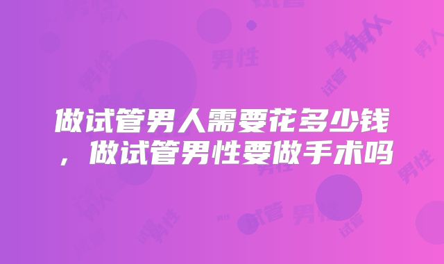 做试管男人需要花多少钱，做试管男性要做手术吗