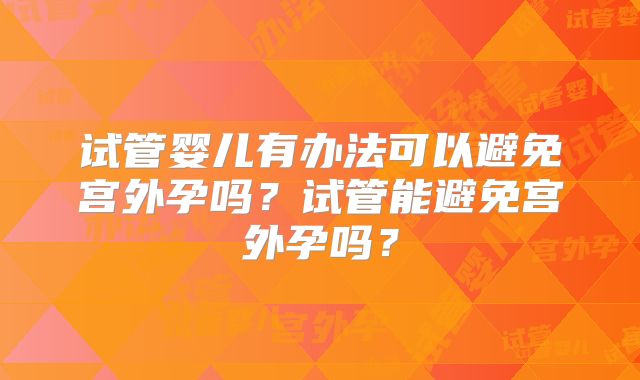 试管婴儿有办法可以避免宫外孕吗？试管能避免宫外孕吗？