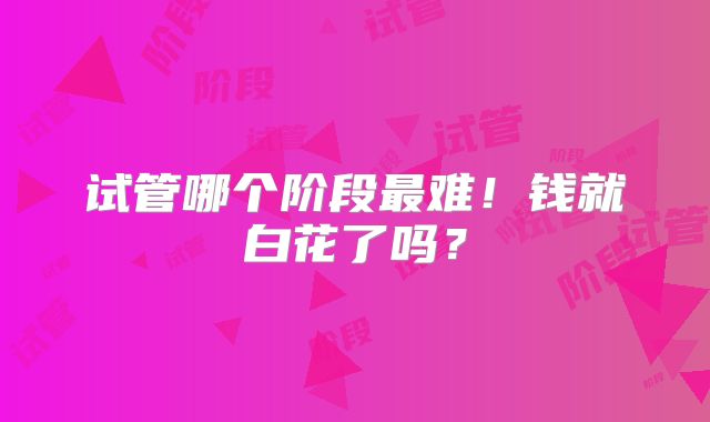 试管哪个阶段最难!钱就白花了吗?