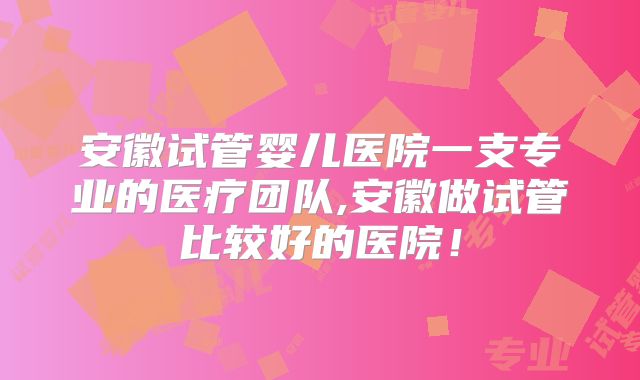 安徽试管婴儿医院一支专业的医疗团队,安徽做试管比较好的医院!