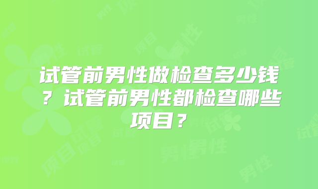 试管前男性做检查多少钱？试管前男性都检查哪些项目？
