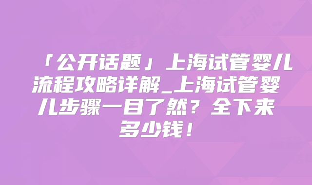 「公开话题」上海试管婴儿流程攻略详解_上海试管婴儿步骤一目了然？全下来多少钱！