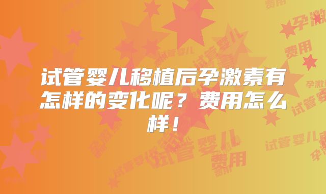 试管婴儿移植后孕激素有怎样的变化呢?费用怎么样!