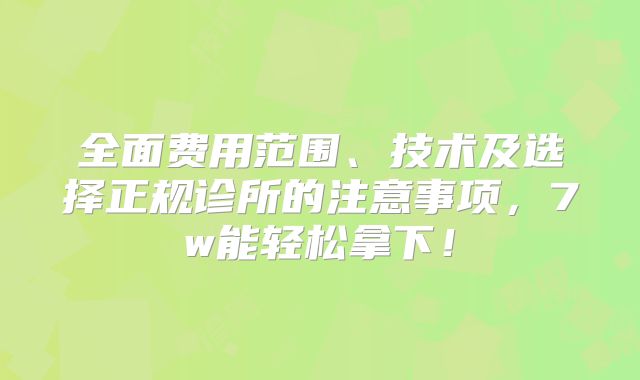 全面费用范围、技术及选择正规诊所的注意事项，7w能轻松拿下！