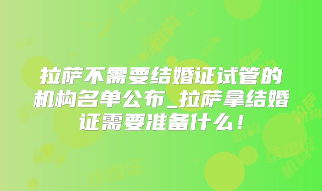 拉萨不需要结婚证试管的机构名单公布_拉萨拿结婚证需要准备什么!