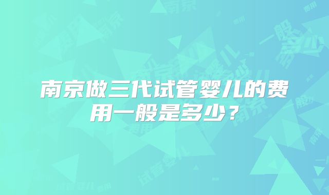南京做三代试管婴儿的费用一般是多少?