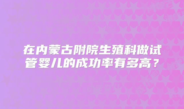 在内蒙古附院生殖科做试管婴儿的成功率有多高?