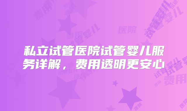 私立试管医院试管婴儿服务详解,费用透明更安心