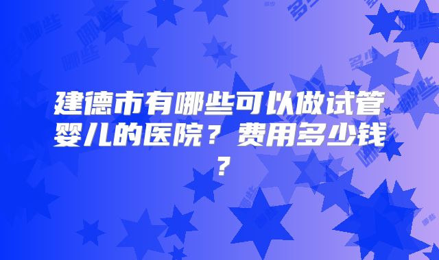 建德市有哪些可以做试管婴儿的医院?费用多少钱?