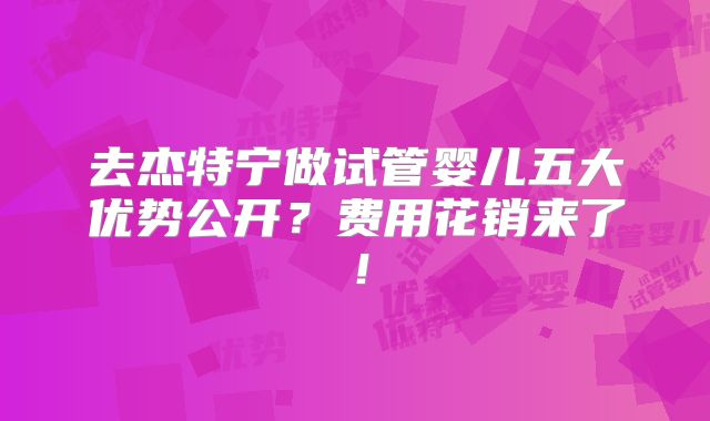 去杰特宁做试管婴儿五大优势公开?费用花销来了!