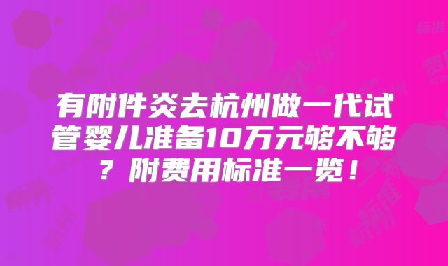 有附件炎去杭州做一代试管婴儿准备10万元够不够?附费用标准一览!