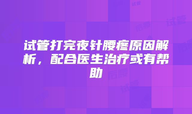 试管打完夜针腰疼原因解析,配合医生治疗或有帮助