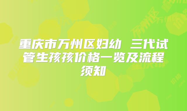 重庆市万州区妇幼 三代试管生孩孩价格一览及流程须知