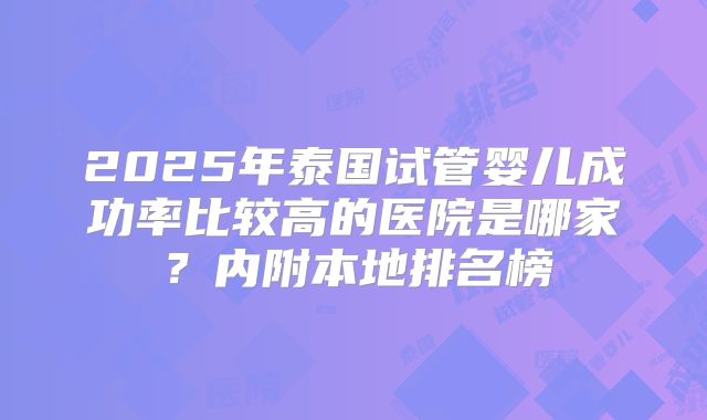 2025年泰国试管婴儿成功率比较高的医院是哪家?内附本地排名榜