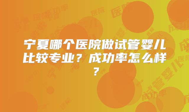 宁夏哪个医院做试管婴儿比较专业?成功率怎么样?