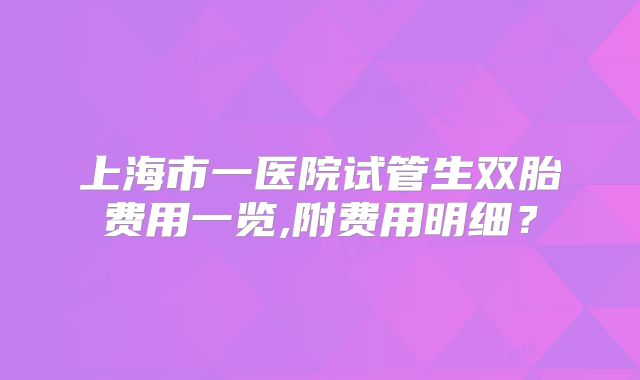 上海市一医院试管生双胎费用一览,附费用明细？
