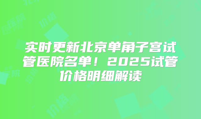 实时更新北京单角子宫试管医院名单!2025试管价格明细解读