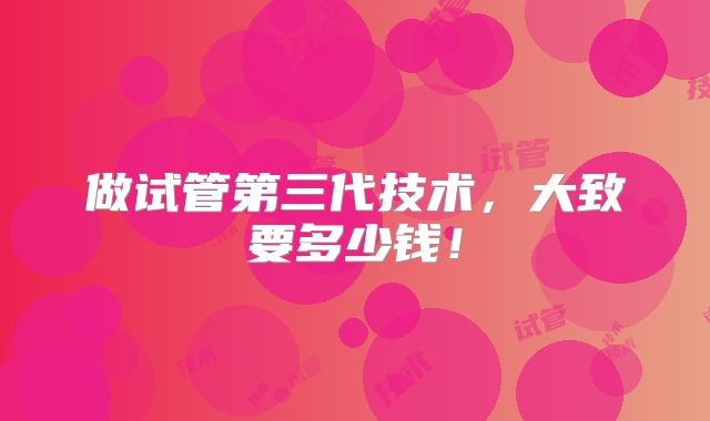 做试管第三代技术，大致要多少钱！