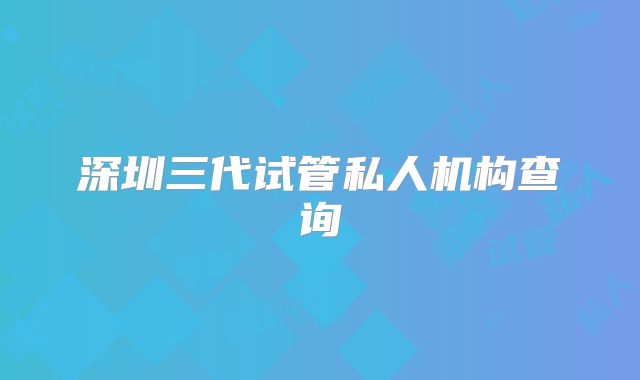 深圳三代试管私人机构查询