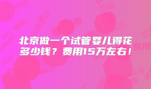 北京做一个试管婴儿得花多少钱？费用15万左右！