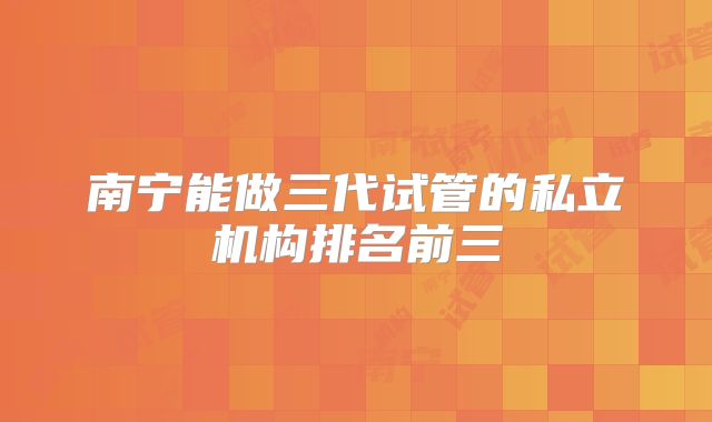 南宁能做三代试管的私立机构排名前三