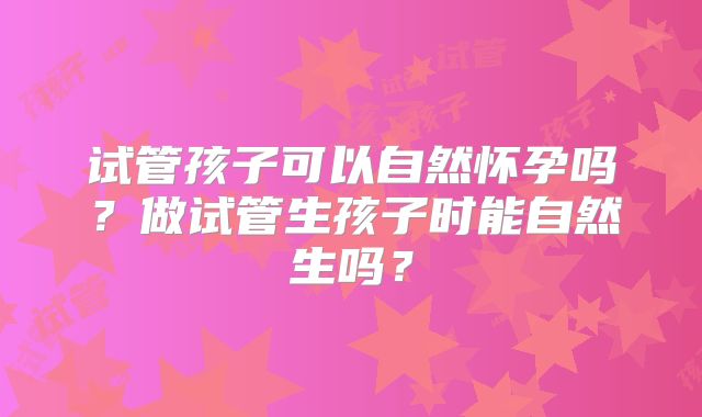试管孩子可以自然怀孕吗？做试管生孩子时能自然生吗？