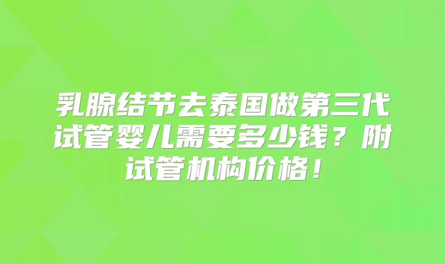 乳腺结节去泰国做第三代试管婴儿需要多少钱?附试管机构价格!