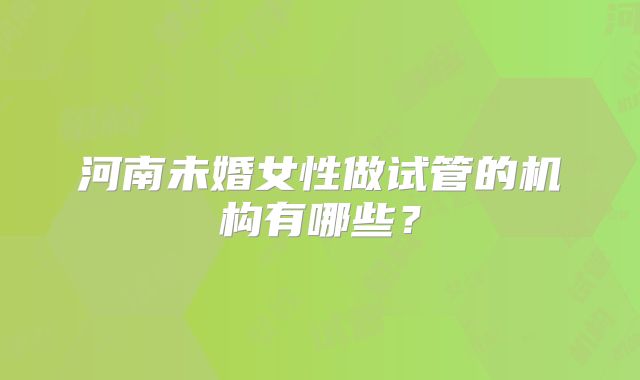 河南未婚女性做试管的机构有哪些？