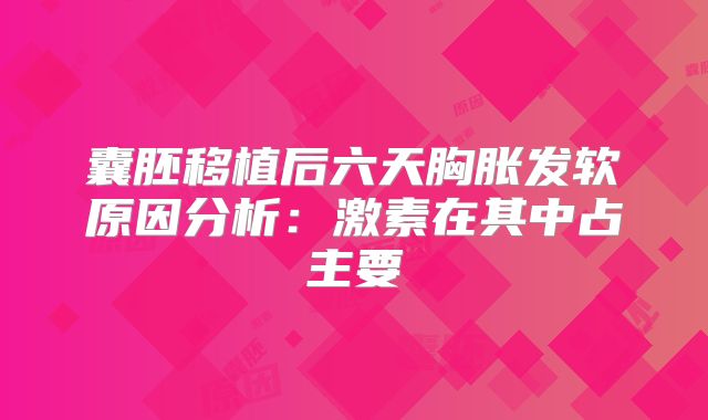 囊胚移植后六天胸胀发软原因分析:激素在其中占主要