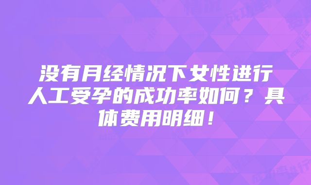 没有月经情况下女性进行人工受孕的成功率如何?具体费用明细!