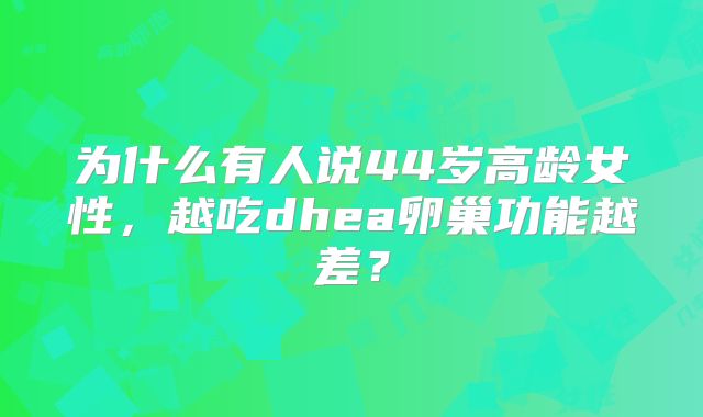 为什么有人说44岁高龄女性,越吃dhea卵巢功能越差?