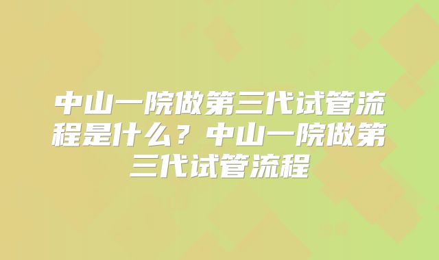 中山一院做第三代试管流程是什么?中山一院做第三代试管流程
