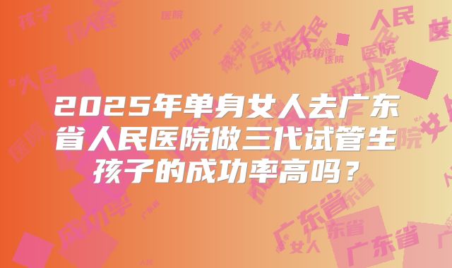 2025年单身女人去广东省人民医院做三代试管生孩子的成功率高吗？
