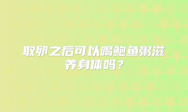 取卵之后可以喝鲍鱼粥滋养身体吗？
