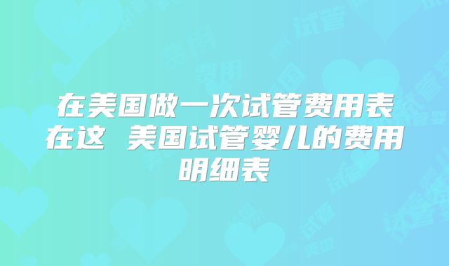 在美国做一次试管费用表在这 美国试管婴儿的费用明细表